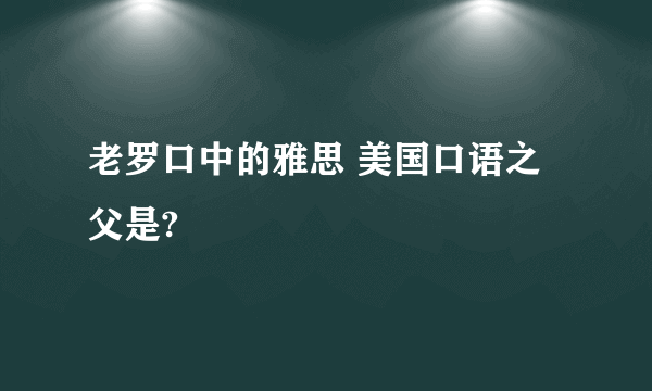 老罗口中的雅思 美国口语之父是?