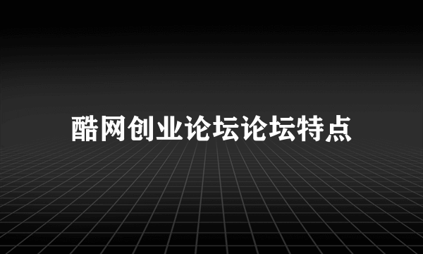 酷网创业论坛论坛特点