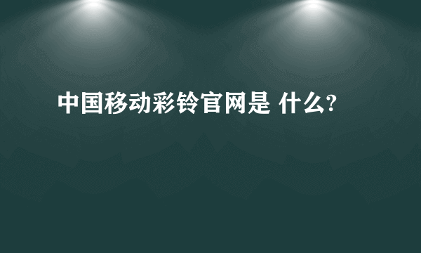 中国移动彩铃官网是 什么?