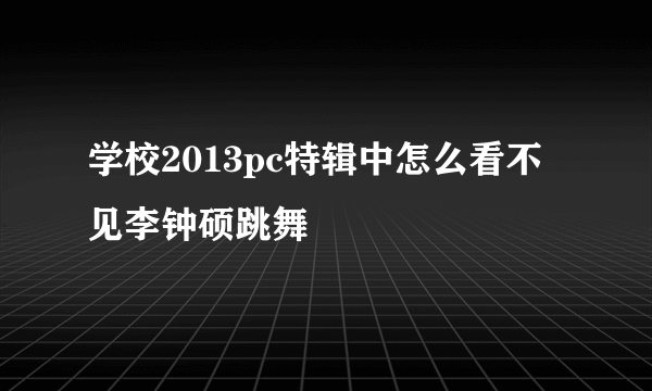 学校2013pc特辑中怎么看不见李钟硕跳舞