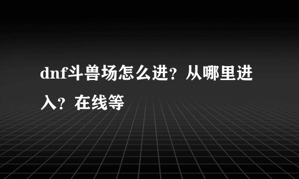 dnf斗兽场怎么进？从哪里进入？在线等