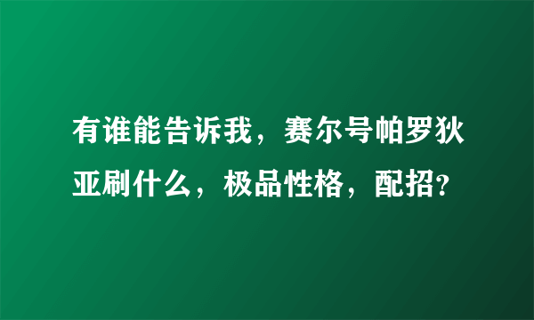 有谁能告诉我，赛尔号帕罗狄亚刷什么，极品性格，配招？