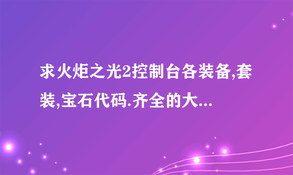 求火炬之光2控制台各装备,套装,宝石代码.齐全的大神来!跪求!!有的直接给我谢了！！！