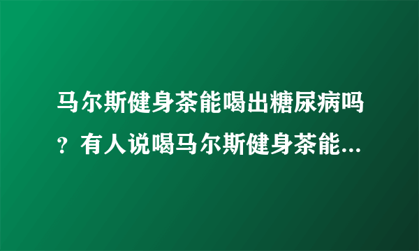 马尔斯健身茶能喝出糖尿病吗？有人说喝马尔斯健身茶能治好胃病，但喝?