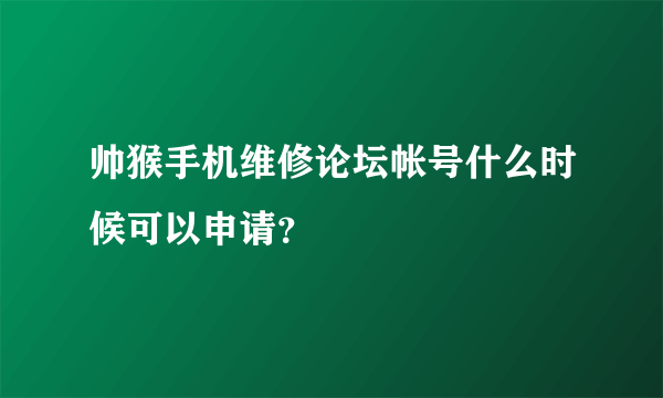 帅猴手机维修论坛帐号什么时候可以申请？