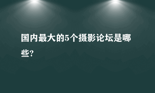 国内最大的5个摄影论坛是哪些?
