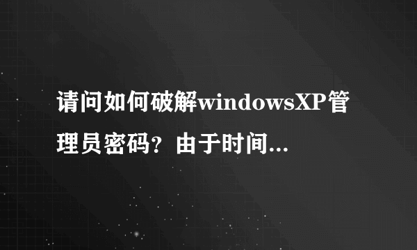 请问如何破解windowsXP管理员密码？由于时间紧急，我在这里