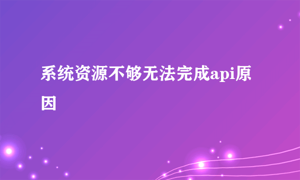 系统资源不够无法完成api原因