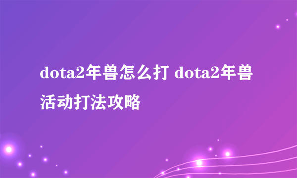 dota2年兽怎么打 dota2年兽活动打法攻略