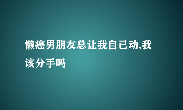 懒癌男朋友总让我自己动,我该分手吗