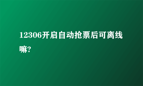 12306开启自动抢票后可离线嘛?