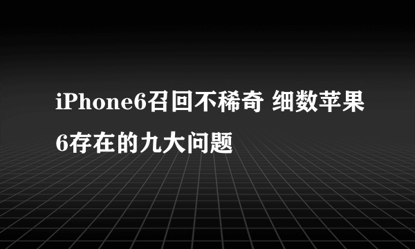 iPhone6召回不稀奇 细数苹果6存在的九大问题