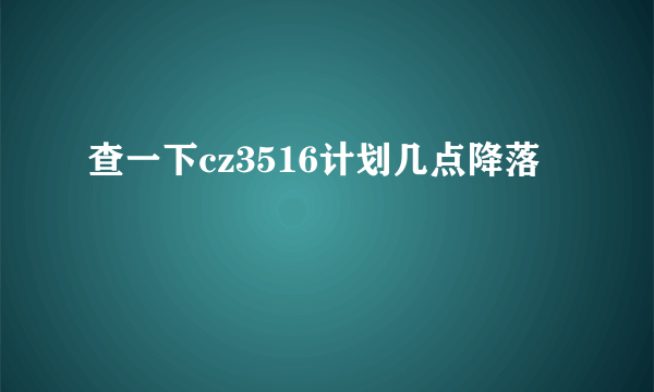 查一下cz3516计划几点降落