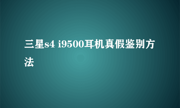 三星s4 i9500耳机真假鉴别方法