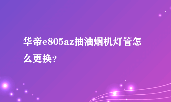 华帝e805az抽油烟机灯管怎么更换？