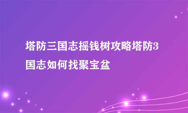 塔防三国志摇钱树攻略塔防3国志如何找聚宝盆
