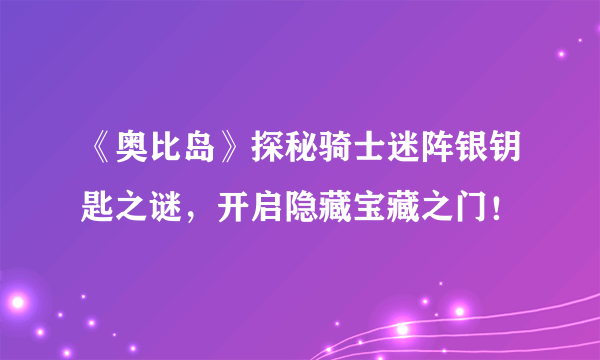 《奥比岛》探秘骑士迷阵银钥匙之谜，开启隐藏宝藏之门！