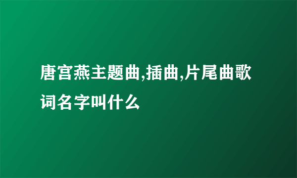 唐宫燕主题曲,插曲,片尾曲歌词名字叫什么