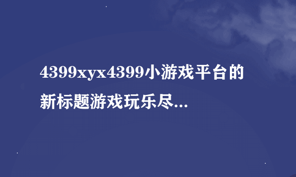 4399xyx4399小游戏平台的新标题游戏玩乐尽在4399