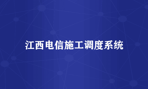 江西电信施工调度系统