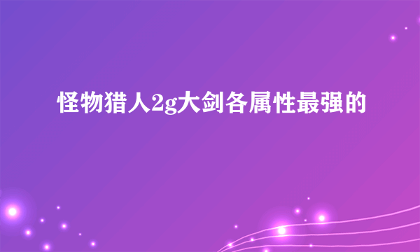 怪物猎人2g大剑各属性最强的