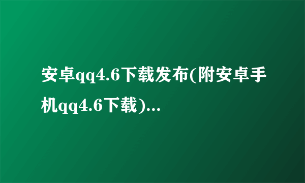 安卓qq4.6下载发布(附安卓手机qq4.6下载)介绍_安卓qq4.6下载发布(附安卓手机qq4.6下载)是什么
