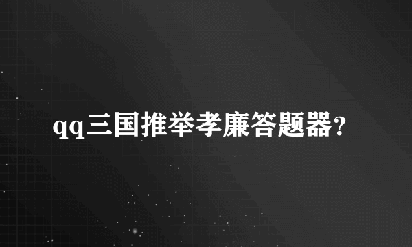 qq三国推举孝廉答题器？
