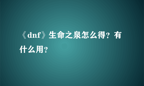《dnf》生命之泉怎么得？有什么用？