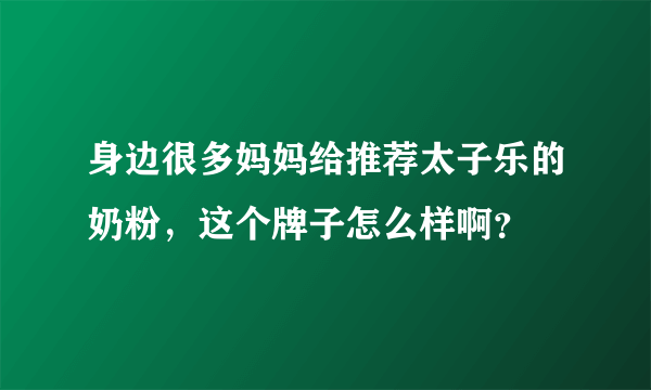 身边很多妈妈给推荐太子乐的奶粉，这个牌子怎么样啊？