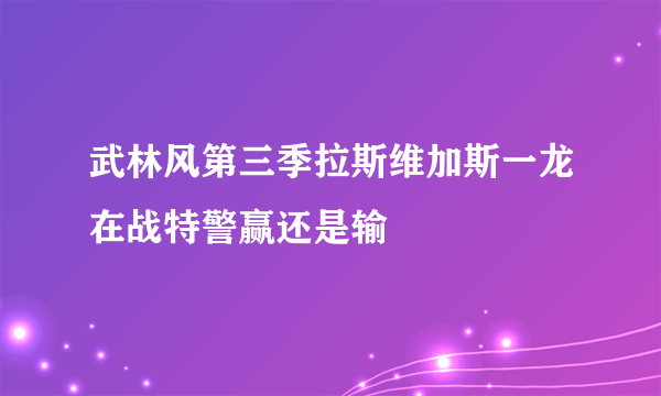 武林风第三季拉斯维加斯一龙在战特警赢还是输