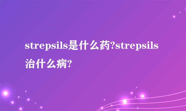 strepsils是什么药?strepsils治什么病?