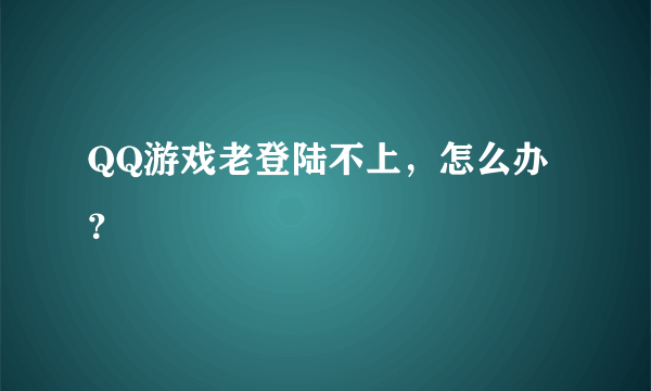QQ游戏老登陆不上，怎么办？