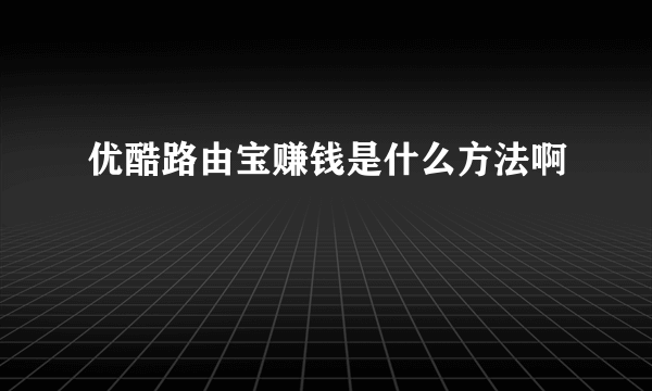 优酷路由宝赚钱是什么方法啊