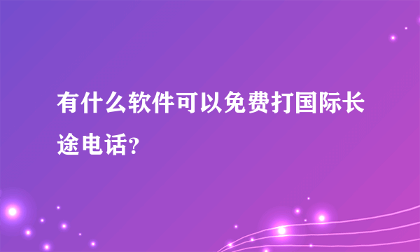 有什么软件可以免费打国际长途电话？