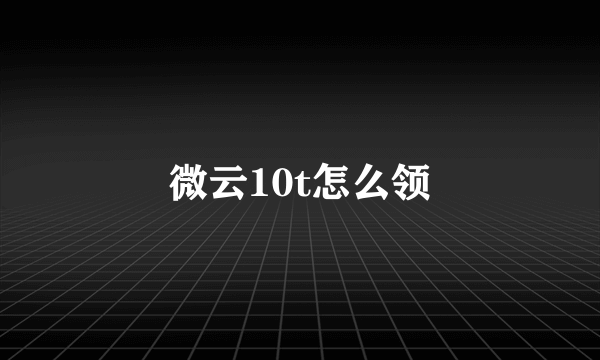 微云10t怎么领