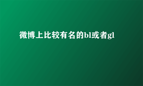 微博上比较有名的bl或者gl
