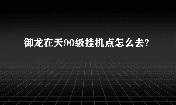 御龙在天90级挂机点怎么去?