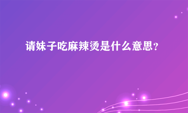 请妹子吃麻辣烫是什么意思？