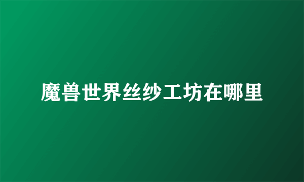 魔兽世界丝纱工坊在哪里