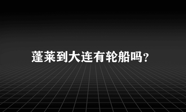 蓬莱到大连有轮船吗？