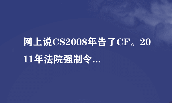 网上说CS2008年告了CF。2011年法院强制令其停运。2011年7月30日关闭运营是真的吗？