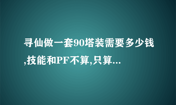 寻仙做一套90塔装需要多少钱,技能和PF不算,只算材料需要多少,区金子比例1:20