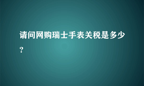 请问网购瑞士手表关税是多少？