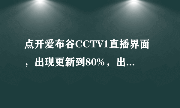 点开爱布谷CCTV1直播界面，出现更新到80%，出现下图，我重新下载插件，安装不上了，一直这样，怎么回事呢