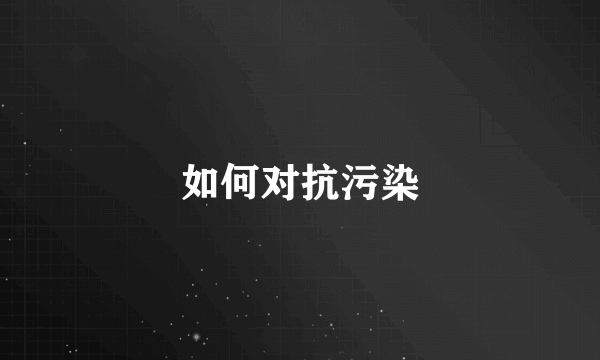 如何对抗污染