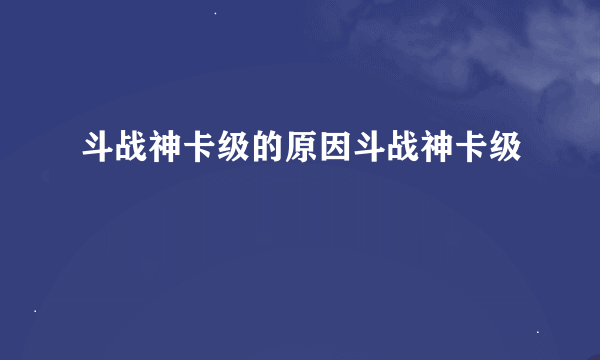 斗战神卡级的原因斗战神卡级