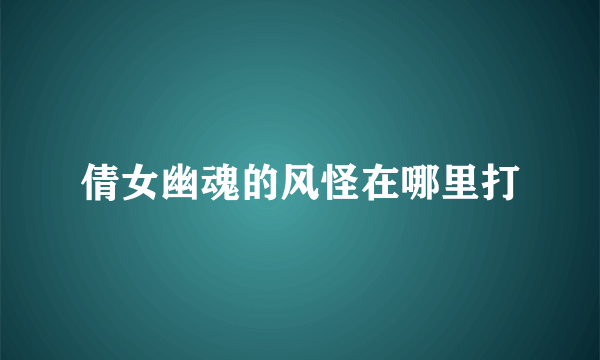 倩女幽魂的风怪在哪里打