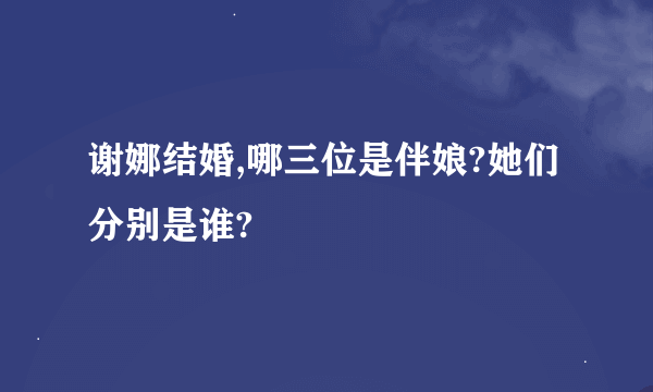 谢娜结婚,哪三位是伴娘?她们分别是谁?