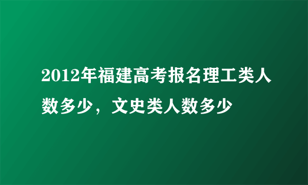 2012年福建高考报名理工类人数多少，文史类人数多少