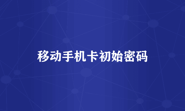 移动手机卡初始密码